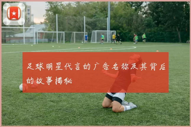 足球明星代言的广告名称及其背后的故事揭秘