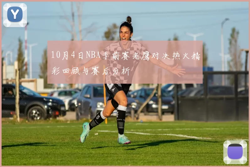 10月4日NBA季前赛老鹰对决热火精彩回顾与赛后分析