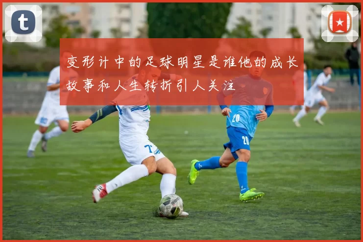 变形计中的足球明星是谁他的成长故事和人生转折引人关注