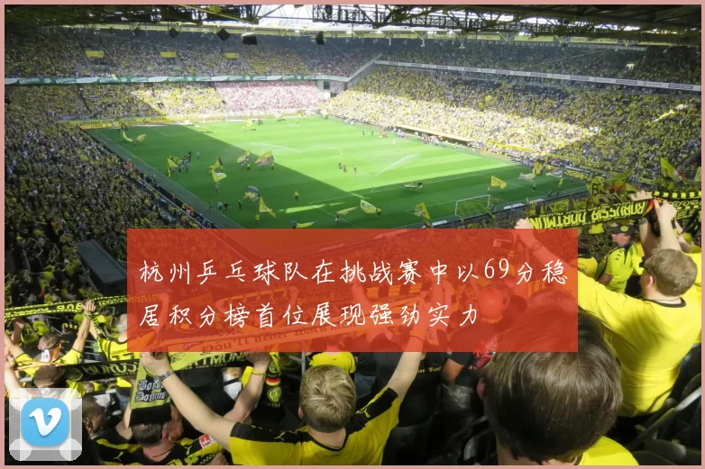 杭州乒乓球队在挑战赛中以69分稳居积分榜首位展现强劲实力