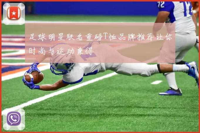 足球明星联名重磅T恤品牌推荐让你时尚与运动兼得
