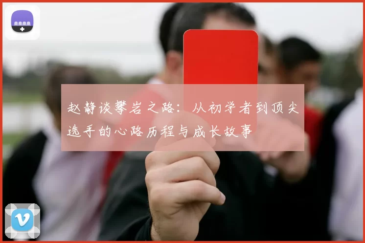 赵静谈攀岩之路：从初学者到顶尖选手的心路历程与成长故事