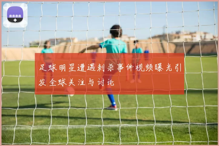足球明星遭遇刺杀事件视频曝光引发全球关注与讨论