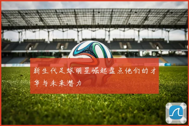 新生代足球明星崛起盘点他们的才华与未来潜力