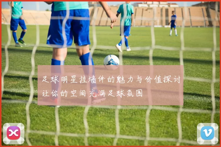 足球明星挂墙件的魅力与价值探讨让你的空间充满足球氛围