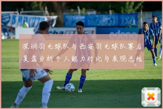 深圳羽毛球队与西安羽毛球队赛后复盘分析个人能力对比与表现总结