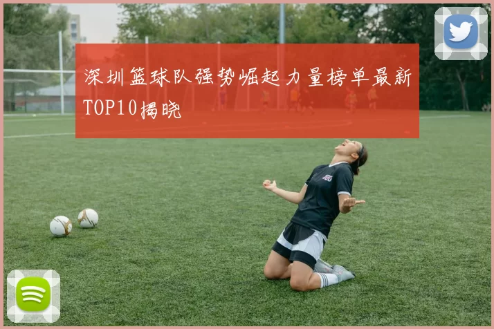 深圳篮球队强势崛起力量榜单最新TOP10揭晓