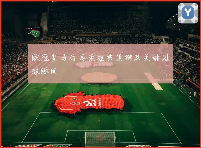 欧冠皇马对马竞经典集锦及关键进球瞬间