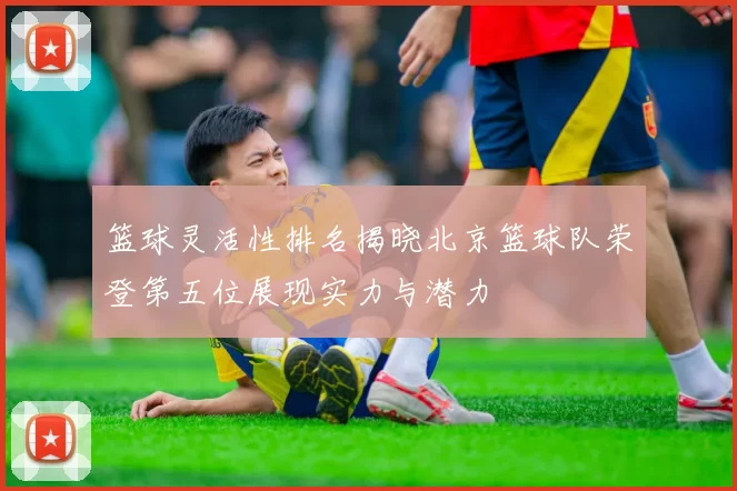 篮球灵活性排名揭晓北京篮球队荣登第五位展现实力与潜力