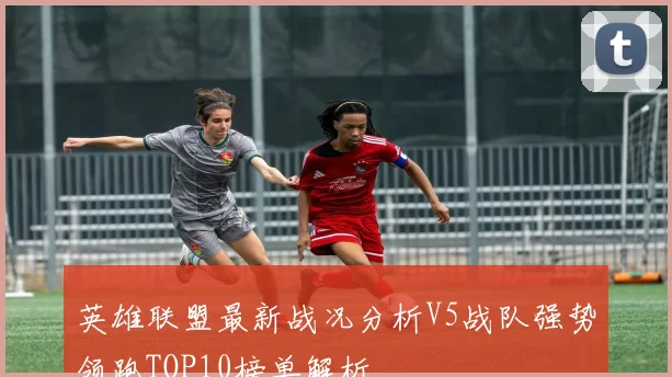 英雄联盟最新战况分析V5战队强势领跑TOP10榜单解析