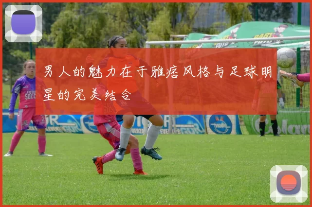 男人的魅力在于雅痞风格与足球明星的完美结合