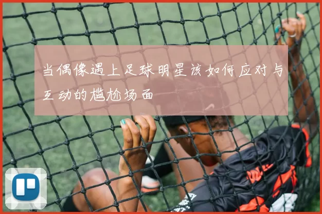 当偶像遇上足球明星该如何应对与互动的尴尬场面