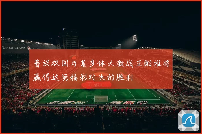 普诺双国与基多体大激战正酣谁将赢得这场精彩对决的胜利