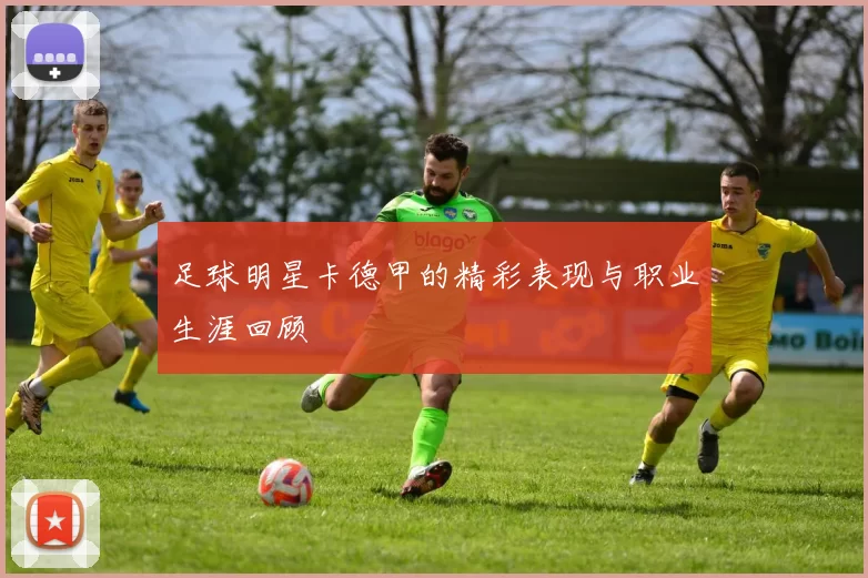 足球明星卡德甲的精彩表现与职业生涯回顾