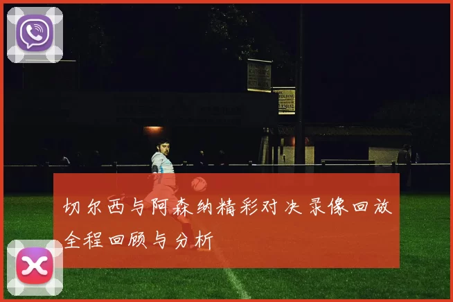 切尔西与阿森纳精彩对决录像回放全程回顾与分析