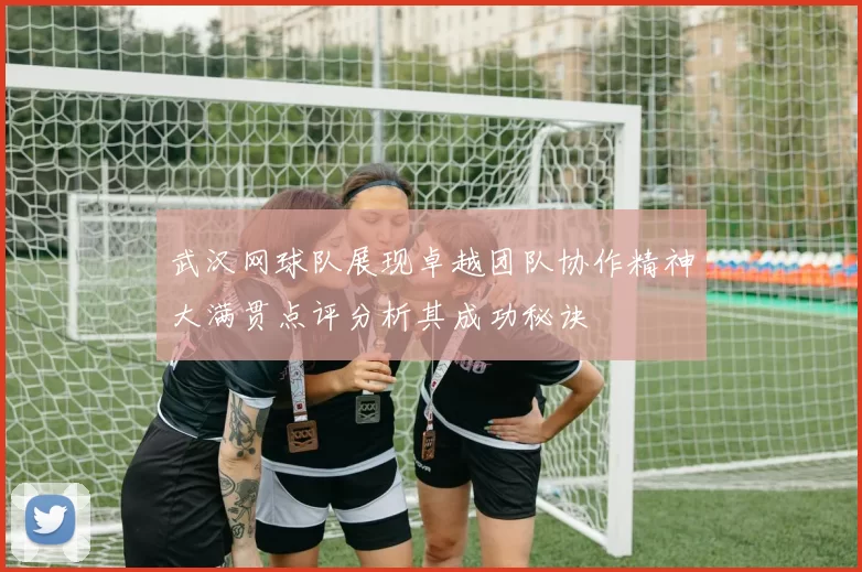 武汉网球队展现卓越团队协作精神大满贯点评分析其成功秘诀