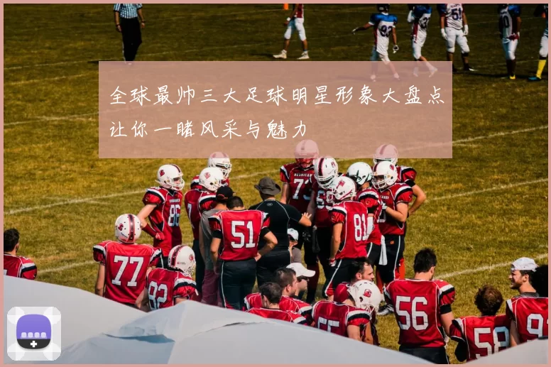 全球最帅三大足球明星形象大盘点让你一睹风采与魅力