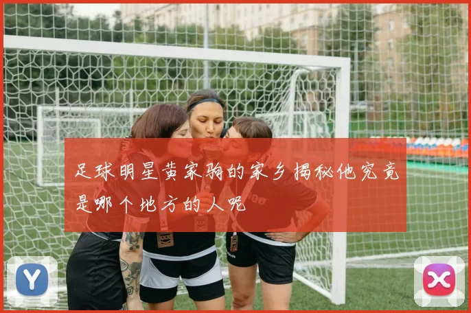 足球明星黄家驹的家乡揭秘他究竟是哪个地方的人呢