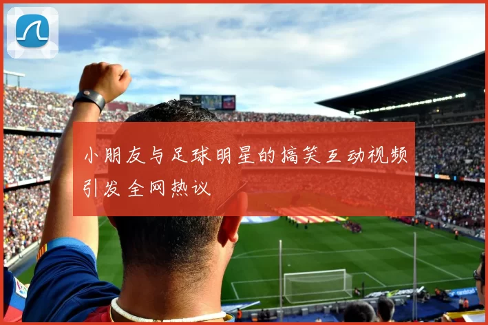 小朋友与足球明星的搞笑互动视频引发全网热议