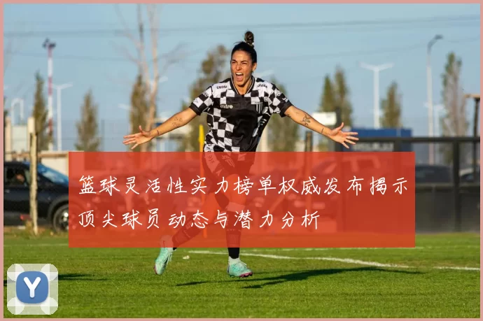 篮球灵活性实力榜单权威发布揭示顶尖球员动态与潜力分析