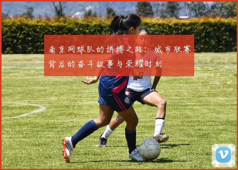 南京网球队的拼搏之路：城市联赛背后的奋斗故事与荣耀时刻