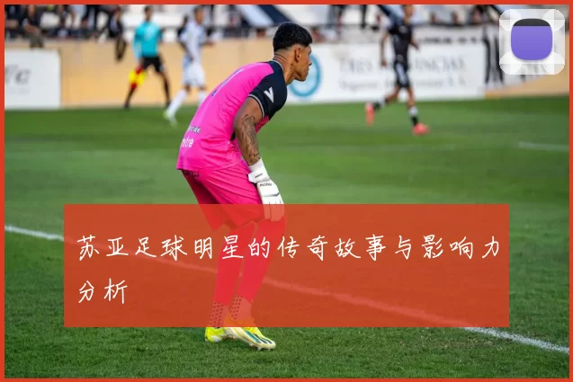 苏亚足球明星的传奇故事与影响力分析