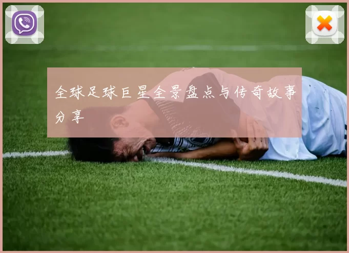 全球足球巨星全景盘点与传奇故事分享