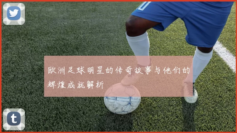 欧洲足球明星的传奇故事与他们的辉煌成就解析