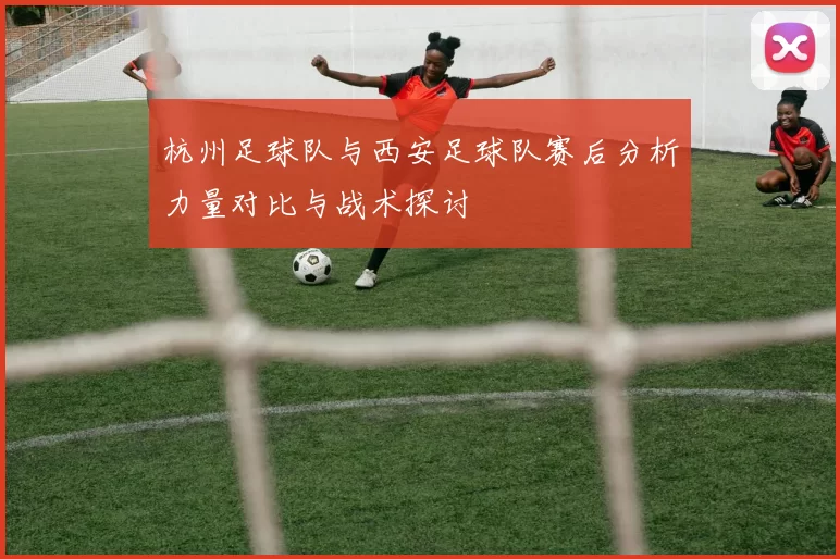 杭州足球队与西安足球队赛后分析力量对比与战术探讨