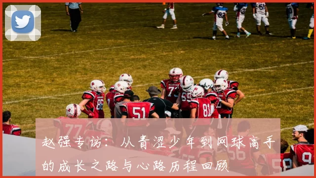 赵强专访：从青涩少年到网球高手的成长之路与心路历程回顾