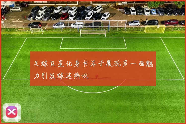 足球巨星化身书呆子展现另一面魅力引发球迷热议