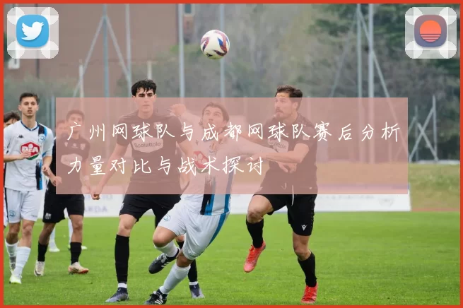 广州网球队与成都网球队赛后分析力量对比与战术探讨