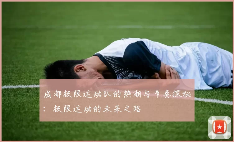 成都极限运动队的热潮与节奏探秘：极限运动的未来之路