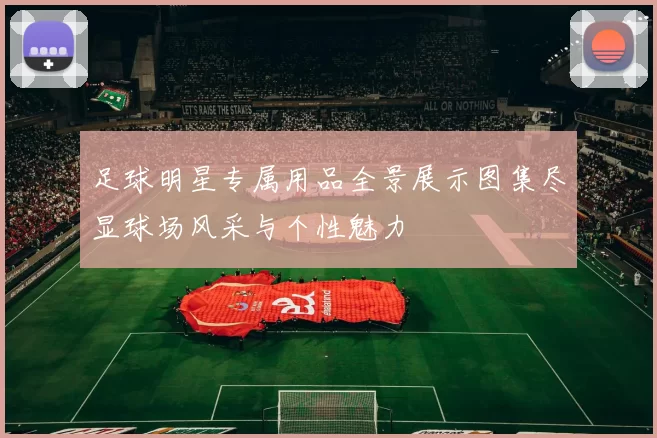 足球明星专属用品全景展示图集尽显球场风采与个性魅力