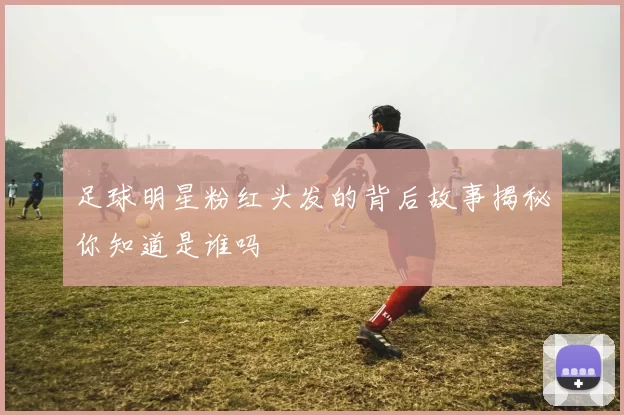 足球明星粉红头发的背后故事揭秘你知道是谁吗
