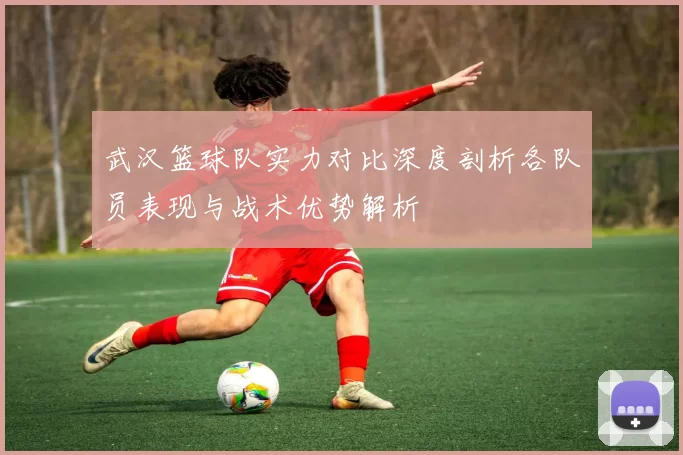 武汉篮球队实力对比深度剖析各队员表现与战术优势解析