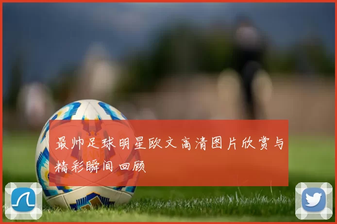 最帅足球明星欧文高清图片欣赏与精彩瞬间回顾
