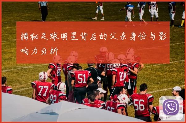 揭秘足球明星背后的父亲身份与影响力分析