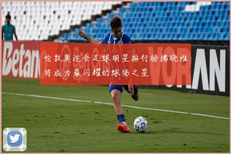伦敦奥运会足球明星排行榜揭晓谁将成为最闪耀的球场之星