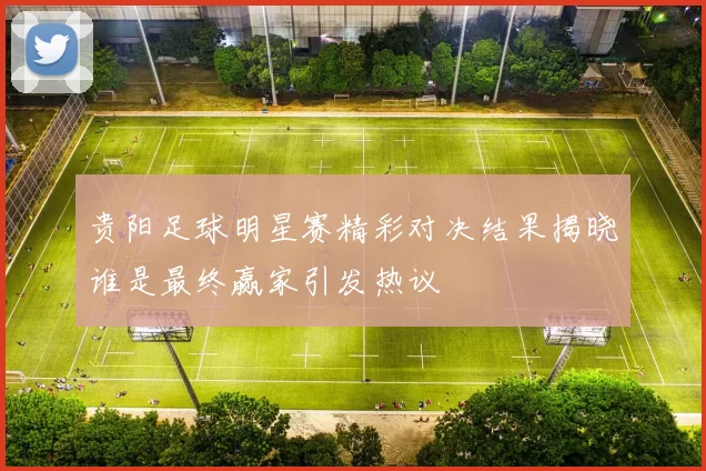 贵阳足球明星赛精彩对决结果揭晓谁是最终赢家引发热议