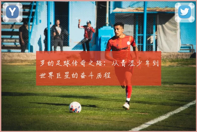 罗的足球传奇之路：从青涩少年到世界巨星的奋斗历程