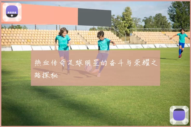 热血传奇足球明星的奋斗与荣耀之路探秘