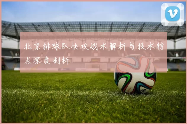 北京排球队快攻战术解析与技术特点深度剖析