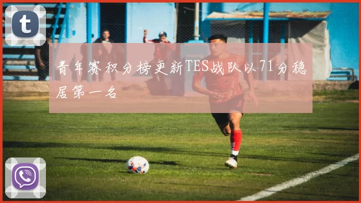 青年赛积分榜更新TES战队以71分稳居第一名