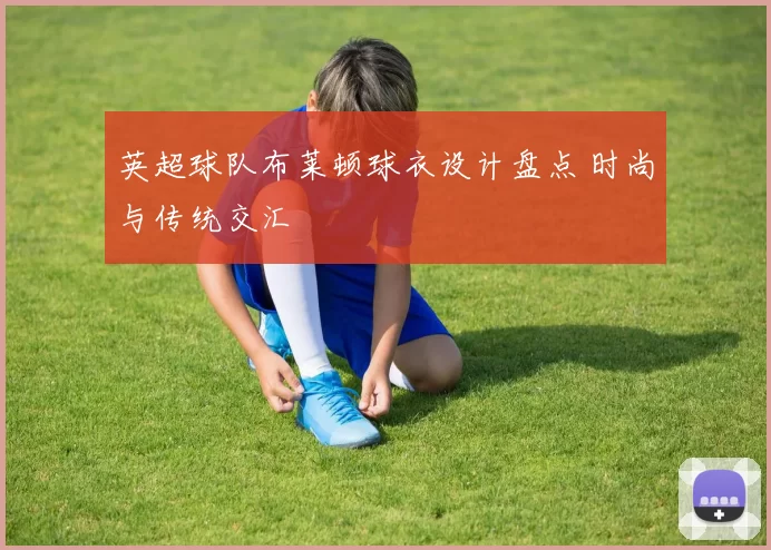 英超球队布莱顿球衣设计盘点 时尚与传统交汇
