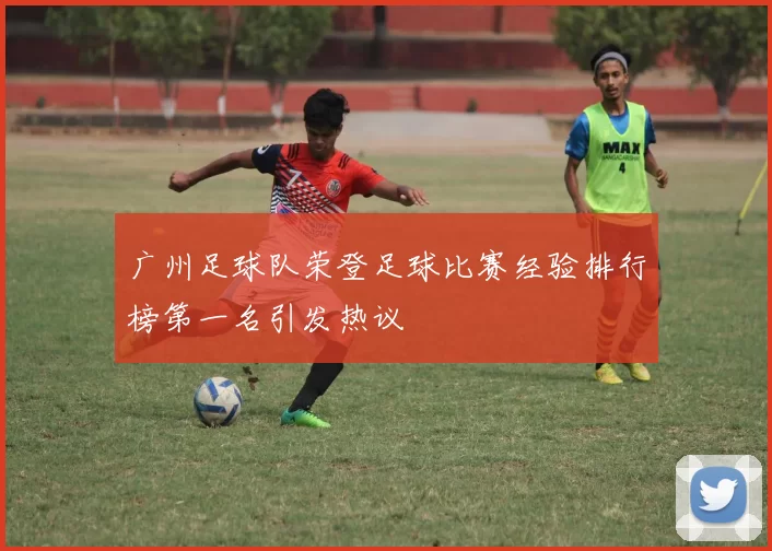 广州足球队荣登足球比赛经验排行榜第一名引发热议