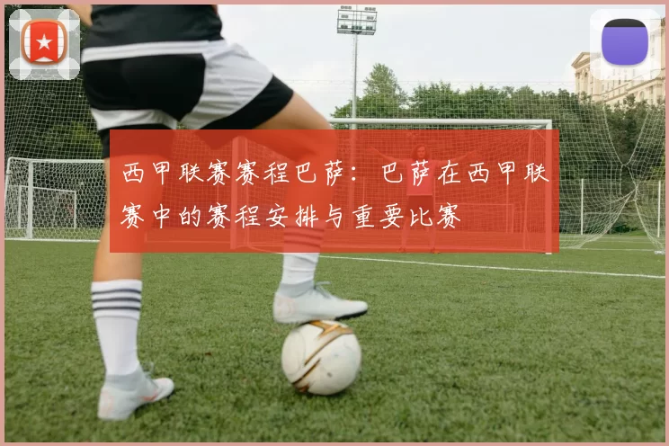 西甲联赛赛程巴萨：巴萨在西甲联赛中的赛程安排与重要比赛