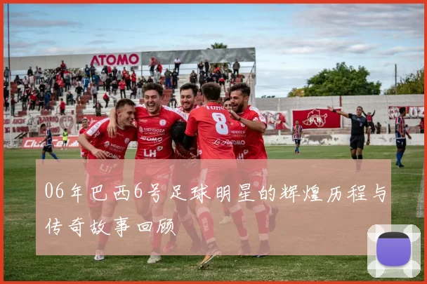 06年巴西6号足球明星的辉煌历程与传奇故事回顾