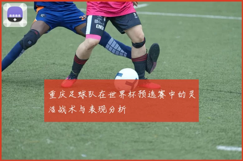 重庆足球队在世界杯预选赛中的灵活战术与表现分析
