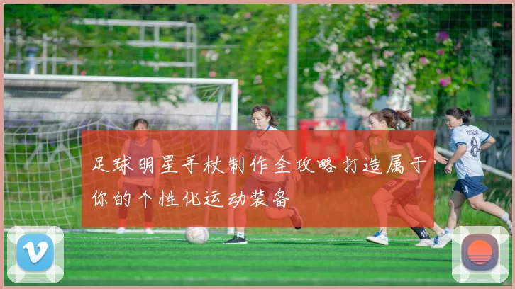 足球明星手杖制作全攻略打造属于你的个性化运动装备